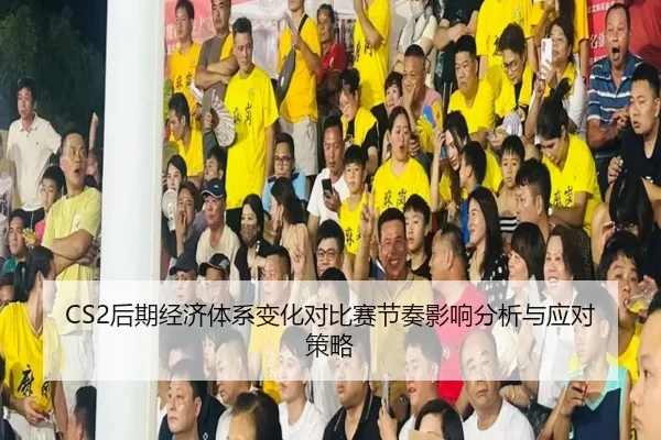 CS2后期经济体系变化对比赛节奏影响分析与应对策略